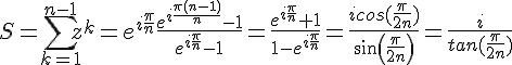 4$S=\Bigsum_{k=1}^{n-1}%20z^k=e^{i\frac{\pi}{n}}\frac{e^{i\frac{\pi(n-1)}{n}}-1}{e^{i\frac{\pi}{n}}-1}=\frac{e^{i\frac{\pi}{n}}+1}{1-e^{i\frac{\pi}{n}}}=\frac{icos(\frac{\pi}{2n})}{sin(\frac{\pi}{2n})}=\frac{i}{tan(\frac{\pi}{2n})}